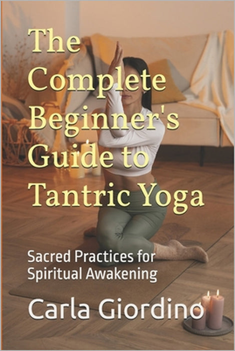 The Complete Beginner's Guide to Tantric Yoga: Sacred Practices for Spiritual Awakening by Carla Giordino