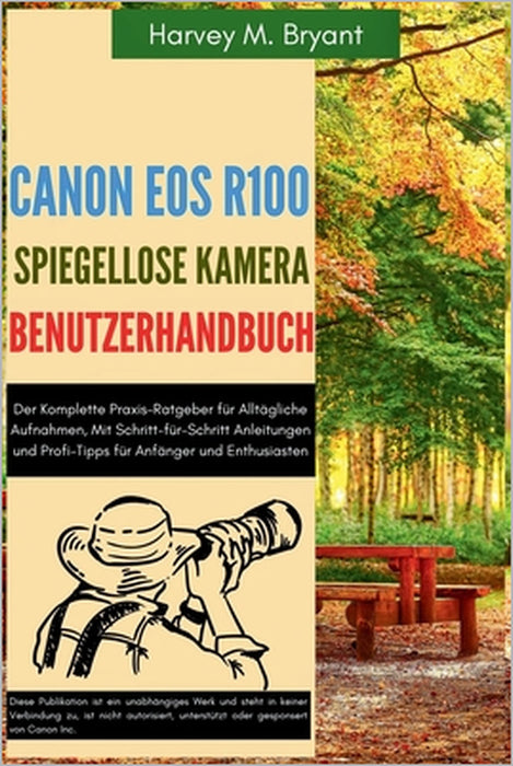 Canon EOS R100 spiegellose Kamera Benutzerhandbuch: Der Komplette Praxis-Ratgeber für Alltägliche Aufnahmen, Mit Schritt-für-Schritt Anleitungen und P by Klaus Schneider, Harvey M. Bryant