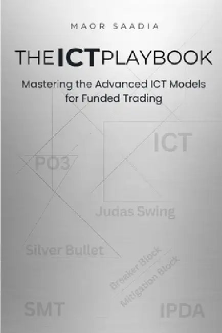 The ICT Playbook: Mastering the Advanced ICT Models for Funded Trading by Maor Saadia