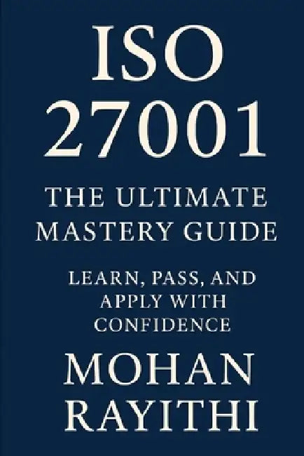 ISO 27001 Mastery: From Certification to Real-World Impact by Mohan Rayithi