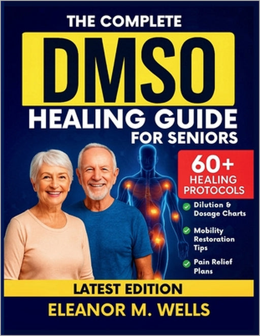 The Complete DMSO Healing Guide for Seniors: Safe and Simple Dimethyl Sulfoxide Protocols for Relieving Pain, Reducing Swelling, and Restoring Mobilit by Eleanor M. Wells