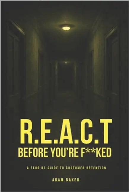 R.E.A.C.T Before You're F**ked: A Zero BS Guide to Customer Retention by Baker, Adam