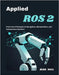 Applied ROS 2: From Core Principles to Navigation, Manipulation, and Autonomous Systems by Max, Jude