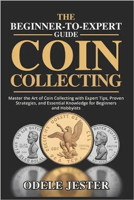 The Beginner-To-Expert Guide to Coin Collecting: Master the Art of Coin Collecting with Expert Tips, Proven Strategies, and Essential Knowledge for Be by Jester, Odele