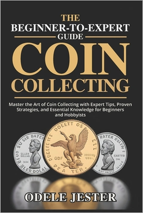 The Beginner-To-Expert Guide to Coin Collecting: Master the Art of Coin Collecting with Expert Tips, Proven Strategies, and Essential Knowledge for Be by Odele Jester