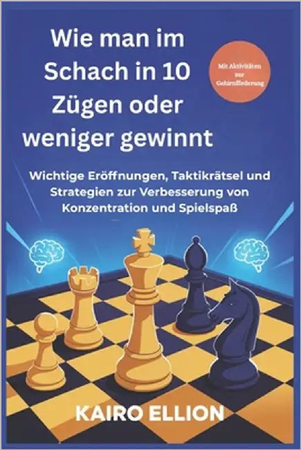 Wie man im Schach in 10 Zügen oder weniger gewinnt: Wichtige Eröffnungen, Taktikrätsel und Strategien zur Verbesserung von Konzentration und Spielspaß by Ellion, Kairo