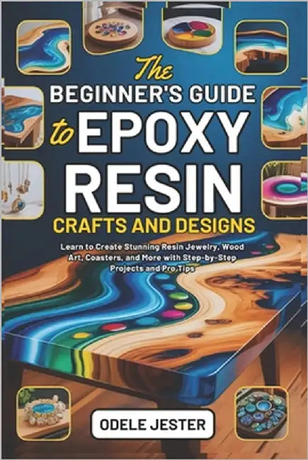 The Beginner's Guide to Epoxy Resin Crafts and Designs: Learn to Create Stunning Resin Jewelry, Wood Art, Coasters, and More with Step-by-Step Project by Jester, Odele
