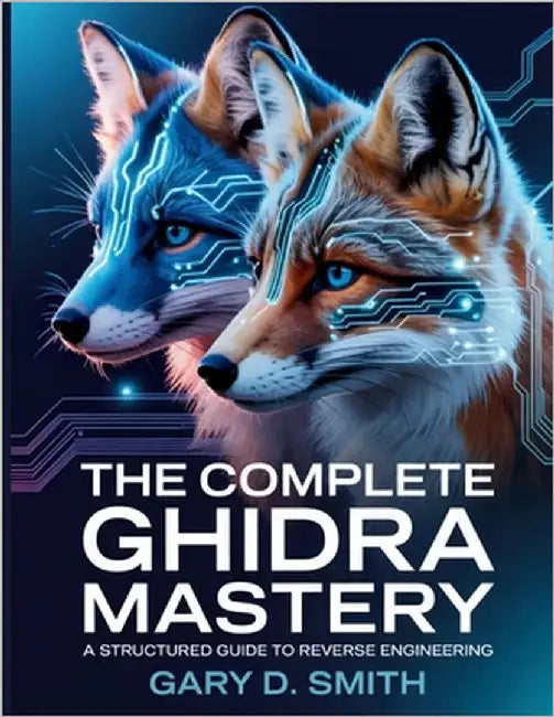 The Complete Ghidra Mastery: A Structured Guide to Reverse Engineering by Smith, Gary D.