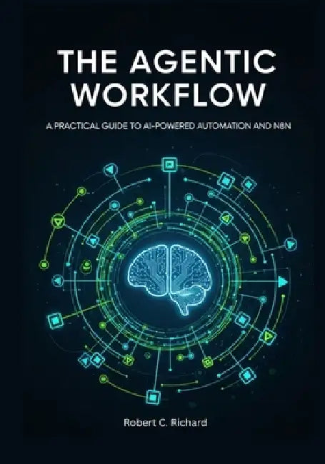 The Agentic Workflow: A Practical Guide to AI-Powered Automation and n8n by Robert C. Richard
