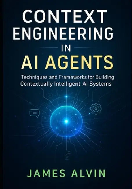 Context Engineering in AI Agents: Techniques and Frameworks for Building Contextually Intelligent AI Systems by James Alvin