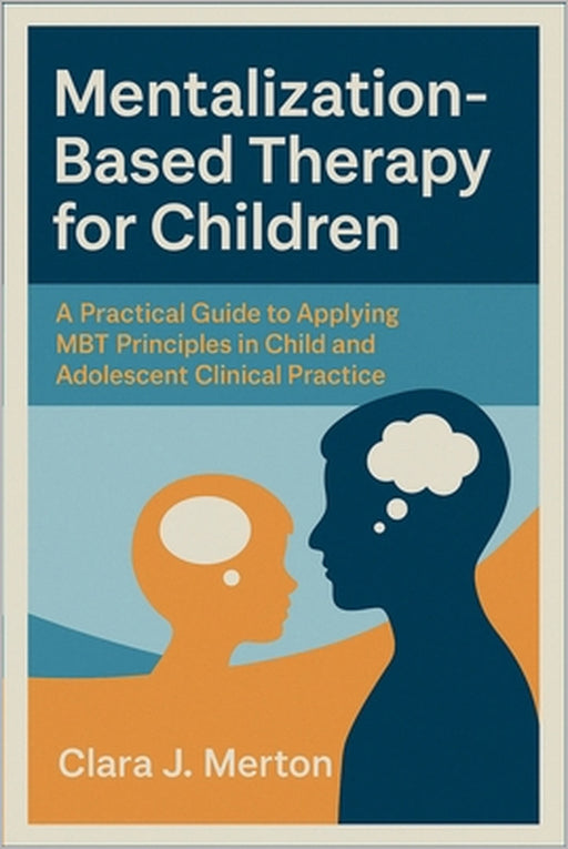 Mentalization-Based Therapy for Children: A Practical Guide to Applying MBT Principles in Child and Adolescent Clinical Practice by Clara J Merton
