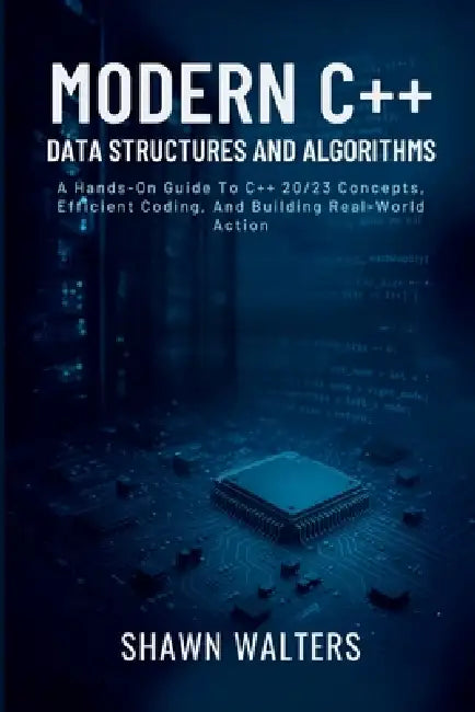 Modern C++ Data Structures and Algorithms: A Hands-On Guide to C++20/23 Concepts, Efficient Coding, and Building Real-World Applications by Shawn Walters