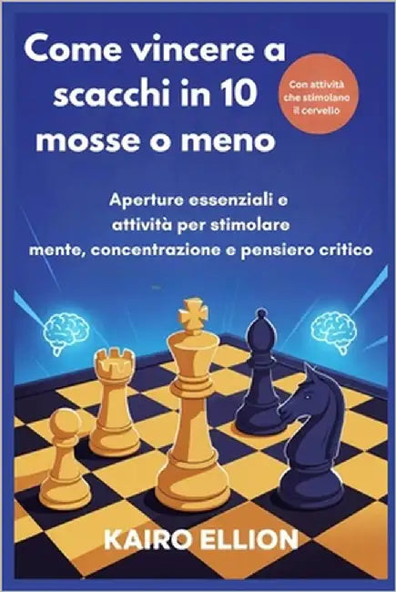 Come vincere a scacchi in 10 mosse o meno: Aperture essenziali e attività per stimolare mente, concentrazione e pensiero critico by Ellion, Kairo