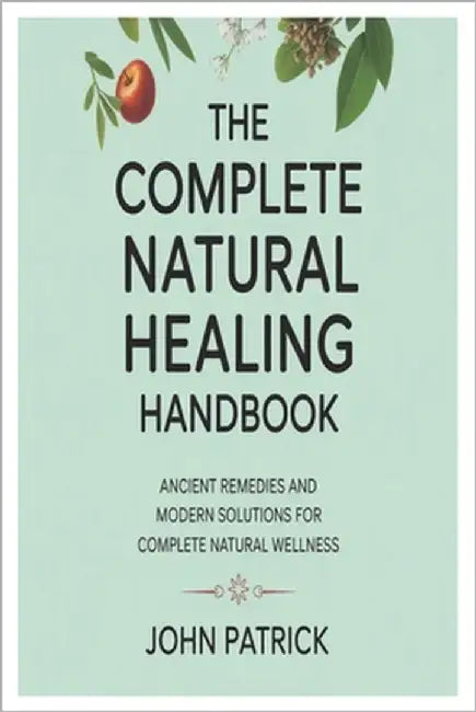 The complete natural healing handbook: ancient remedies and modern solutions for complete natural wellness by Patrick, John