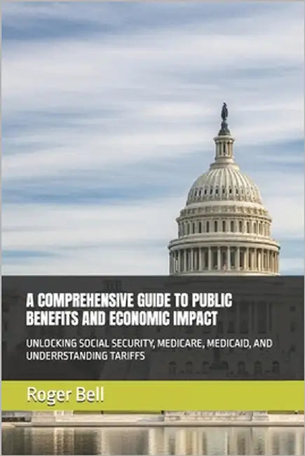 A Comprehensive Guide to Public Benefits and Economic Impact: Unlocking Social Security, Medicare, Medicaid, and Underrstanding Tariffs by Bell, Roger