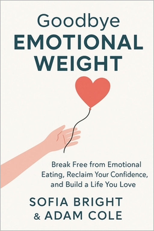 Goodbye Emotional Weight: Break Free from Emotional Eating, Reclaim Your Confidence, and Build a Life You Love by Adam Cole, Sofia Bright