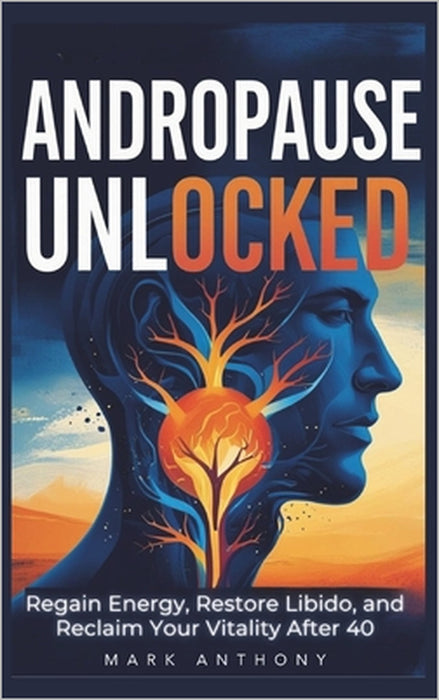 Andropause Unlocked: Regain Energy, Restore Libido, and Reclaim Your Vitality After 40 by Mark Anthony