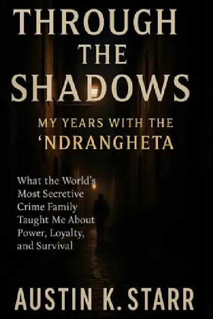 Through the Shadows: My Years with the 'Ndrangheta - What the World's Most Secretive Crime Family Taught Me About Power, Loyalty, and Survival by Austin K. Starr