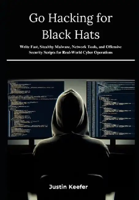 Go Hacking for Black Hats: Write Fast, Stealthy Malware, Network Tools, and Offensive Security Scripts for Real-World Cyber Operations by Justin Keefer