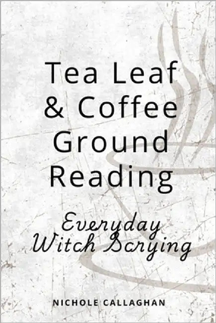 Tea Leaf & Coffee Ground Reading - Everyday Witch Scrying by Callaghan, Nichole