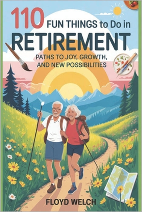 110 Fun Things to do in Retirement: Paths to Joy, Growth, and New Possibilities by Floyd Welch