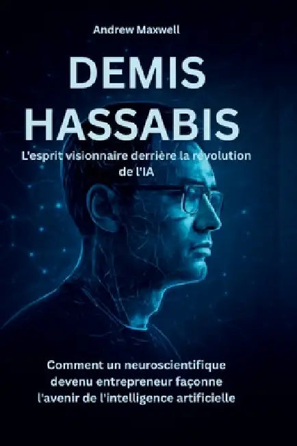 DEMIS HASSABIS L'esprit visionnaire derrière la révolution de l'IA: Comment un neuroscientifique devenu entrepreneur façonne l'avenir de l'intelligenc by Andrew Maxwell
