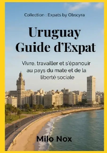 Uruguay Guide d'Expat: Vivre, travailler et s'épanouir au pays du mate et de la liberté sociale by Milo Nox