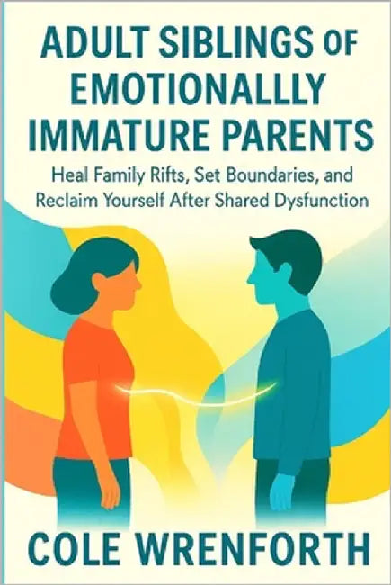 Adult Siblings of Emotionally Immature Parents: Heal Family Rifts, Set Boundaries, and Reclaim Yourself After Shared Dysfunction by Wrenforth, Cole