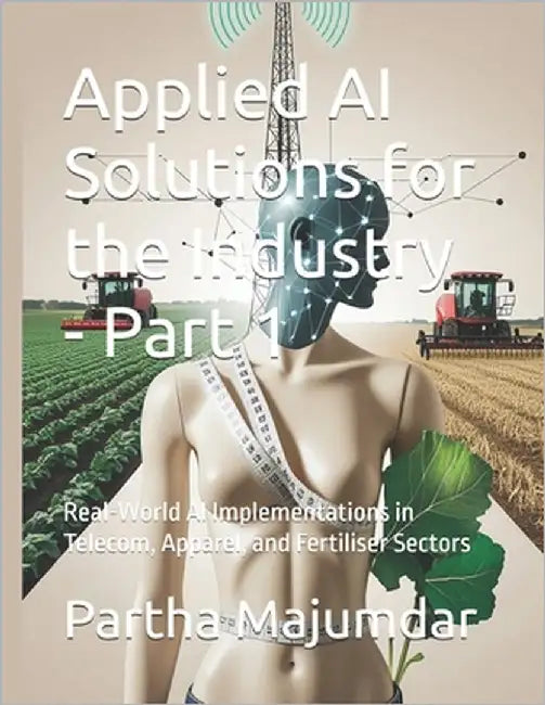 Applied AI Solutions for the Industry - Part 1: Real-World AI Implementations in Telecom, Apparel, and Fertiliser Sectors by Majumdar, Partha