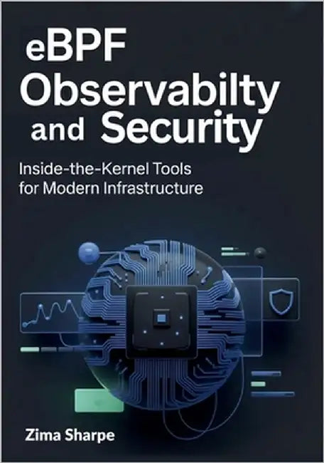 eBPF Observability and Security: Inside-the-Kernel Tools for Modern Infrastructure by Sharpe, Zima