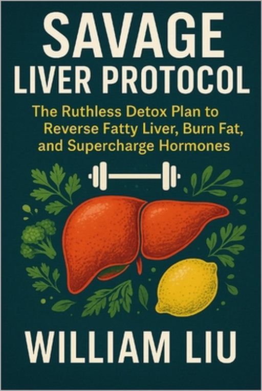 Savage Liver Protocol: The Ruthless Detox Plan to Reverse Fatty Liver, Burn Fat, and Supercharge Hormones by William Liu