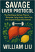 Savage Liver Protocol: The Ruthless Detox Plan to Reverse Fatty Liver, Burn Fat, and Supercharge Hormones by William Liu