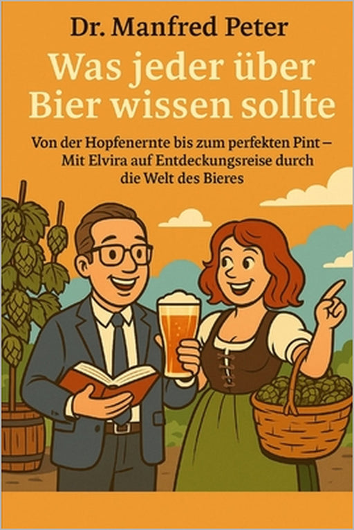 Was jeder über Bier wissen sollte: Von der Hopfenernte bis zum perfekten Pint - Mit Elvira auf Entdeckungsreise durch die Welt des Bieres by Manfred Peter