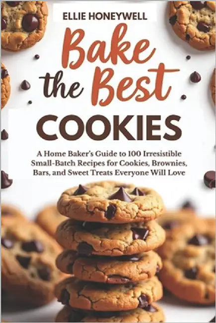 Bake the Best Cookies: A Home Baker's Guide to 100 Irresistible Small-Batch Recipes for Cookies, Brownies, Bars, and Sweet Treats Everyone Will Love by Honeywell, Ellie