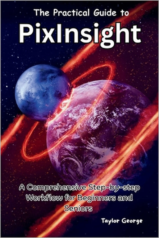 The Practical Guide to PixInsight: A Comprehensive Step-by-step Workflow for Beginners and Seniors by Taylor George