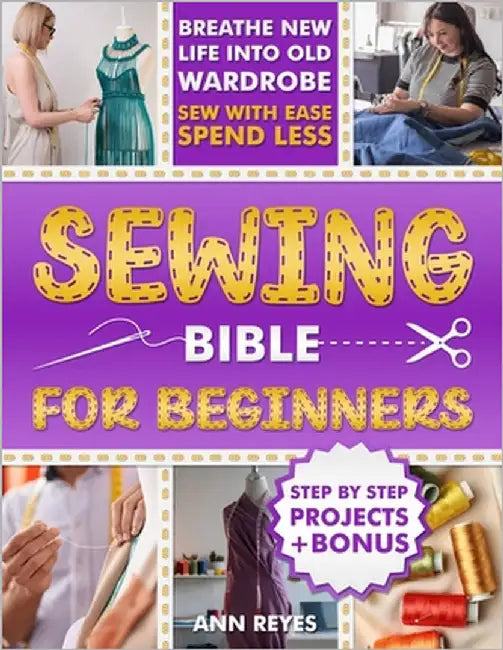 Sewing Bible for Beginners: Step-by-Step Beginner Friendly Guide with Easy Techniques and Projects to Make Your Wardrobe Feel Brand New. Sew Smart, Sp by Reyes, Ann