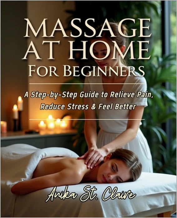 Massage at Home for Beginners: A Step-By-Step Guide to Relieve Pain, Reduce Stress & Feel Better. by Anika St Claire