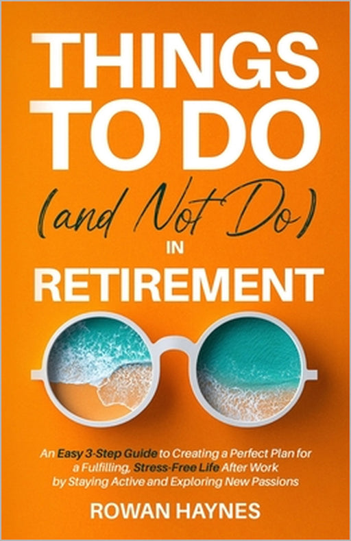 Things to Do (and Not Do) in Retirement: An Easy 3-Step Guide to Creating a Perfect Plan for a Fulfilling, Stress-Free Life After Work by Staying Acti by Rowan Haynes