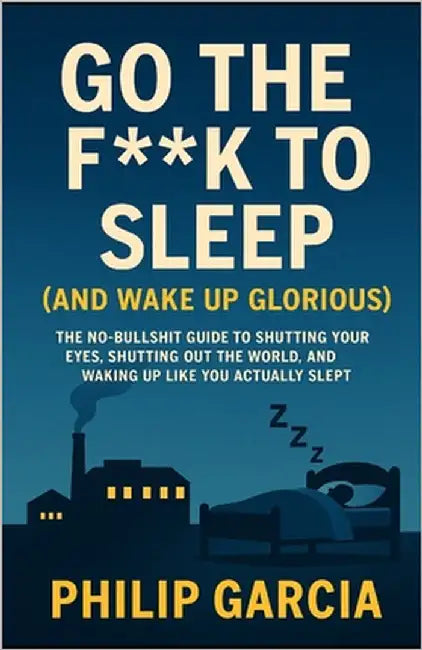 Go the F*** to Sleep (and Wake Up Glorious): The No-BS Guide to Falling Asleep Fast, Staying Asleep All Night, and Waking Up Like You Actually Slept by Garcia, Philip