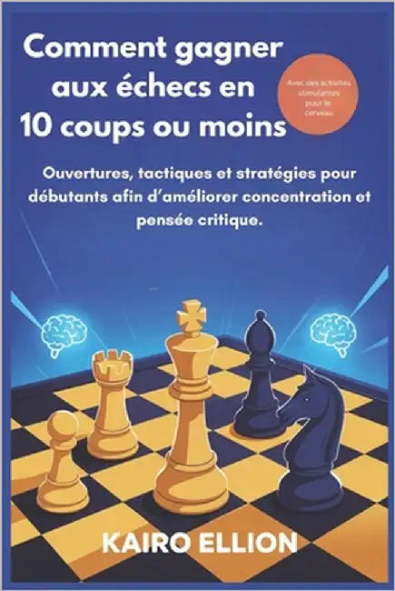 Comment gagner aux échecs en 10 coups ou moins: Ouvertures, tactiques et stratégies pour débutants afin d'améliorer concentration et pensée critique. by Ellion, Kairo