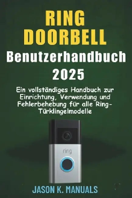Das Ring Doorbell Benutzerhandbuch 2025: Ein vollständiges Handbuch zur Einrichtung, Verwendung und Fehlerbehebung für alle Ring-Türklingel Modelle by Jason K. Manuals