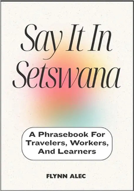 Say It In Setswana: A Phrasebook For Travelers, Workers, And Learners by Alec, Flynn