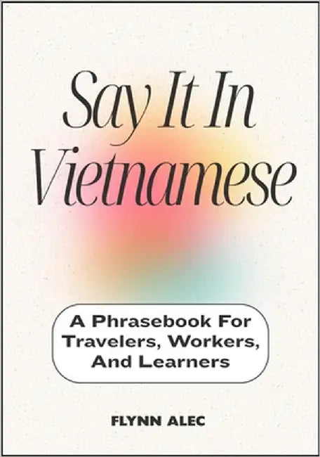 Say It In Vietnamese: A Phrasebook For Travelers, Workers, And Learners by Alec, Flynn