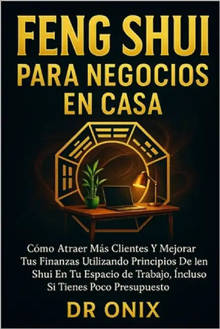 Feng Shui Para Negocios En Casa: Cómo atraer más clientes y mejorar tus finanzas utilizando principios de Feng Shui en tu espacio de trabajo, ¡Incluso by Onix