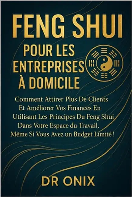 Feng Shui Pour Les Entreprises À Domicile: Comment attirer plus de clients et améliorer vos finances en utilisant les principes du Feng Shui dans votr by Onix