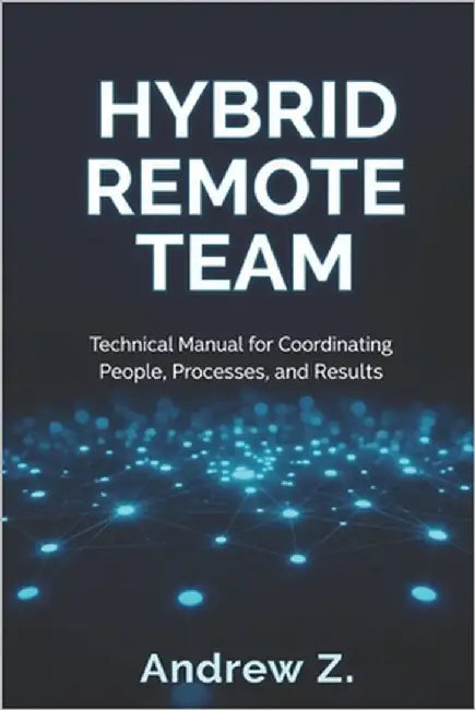 Hybrid Remote Team: The Technical Manual for Designing, Operating, and Scaling High-Performance Distributed Teams by Zago, Andrew