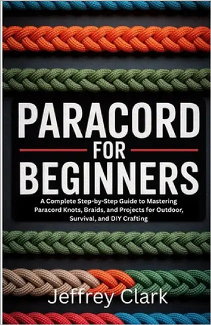 Paracord for Beginners: A Complete Step-by-Step Guide to Mastering Paracord Knots, Braids, and Projects for Outdoor, Survival, and DIY Crafting by Clark, Jeffrey