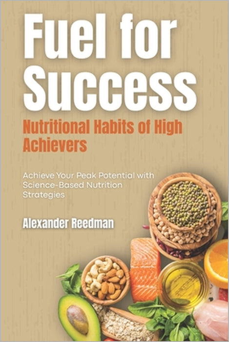 Fuel for Success: Nutritional Habits of High Achievers: Achieve Your Peak Potential with Science-Based Nutrition Strategies by Emily Thompson