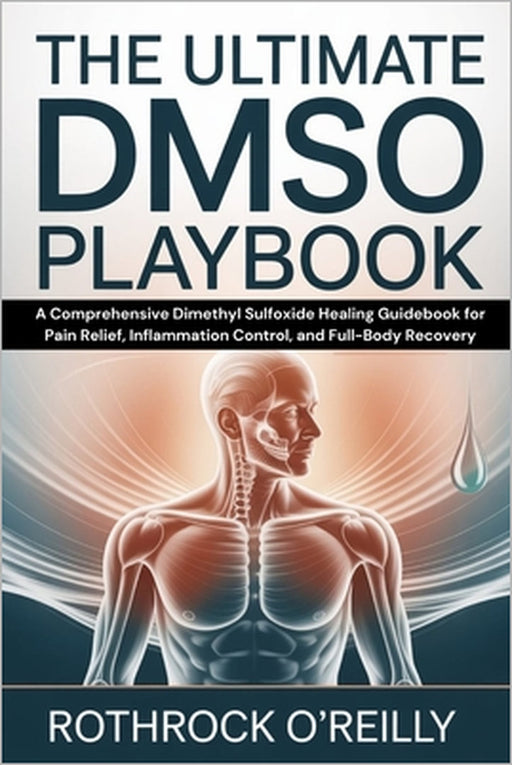 The Ultimate DMSO Playbook: A Comprehensive Dimethyl Sulfoxide Healing Guidebook for Pain Relief, Inflammation Control, and Full-Body Recovery by Rothrock O'Reilly
