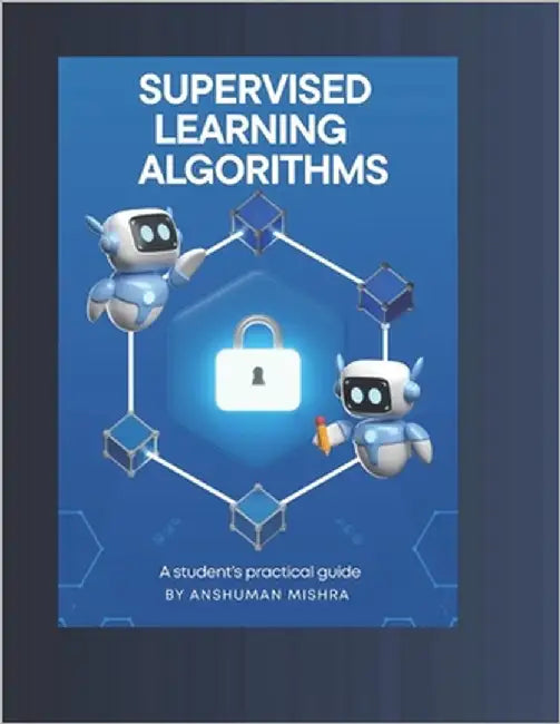 Supervised learning Algorithms: A student's practical guide by Mishra, Anshuman